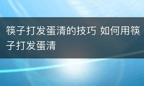 筷子打发蛋清的技巧 如何用筷子打发蛋清