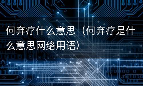 何弃疗什么意思（何弃疗是什么意思网络用语）