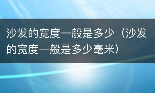 沙发的宽度一般是多少（沙发的宽度一般是多少毫米）
