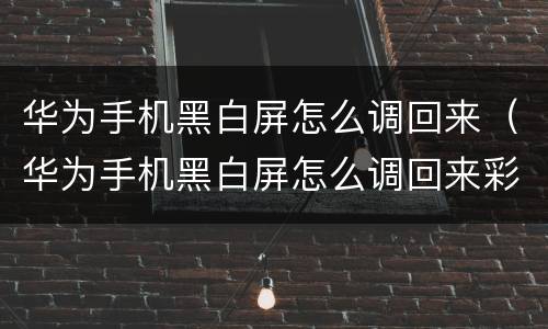 华为手机黑白屏怎么调回来（华为手机黑白屏怎么调回来彩色）