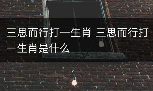 三思而行打一生肖 三思而行打一生肖是什么
