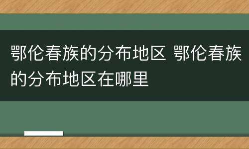 鄂伦春族的分布地区 鄂伦春族的分布地区在哪里