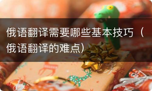 俄语翻译需要哪些基本技巧（俄语翻译的难点）