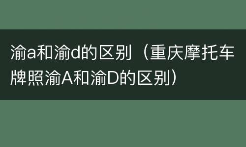 渝a和渝d的区别（重庆摩托车牌照渝A和渝D的区别）