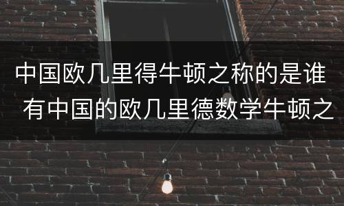 中国欧几里得牛顿之称的是谁 有中国的欧几里德数学牛顿之称的是谁