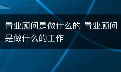 置业顾问是做什么的 置业顾问是做什么的工作