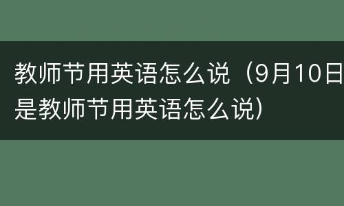 教师节用英语怎么说（9月10日是教师节用英语怎么说）