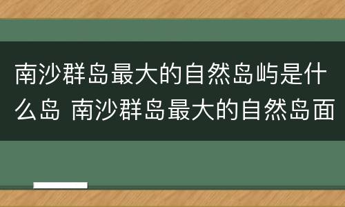 南沙群岛最大的自然岛屿是什么岛 南沙群岛最大的自然岛面积为0.43平方公里,其名字叫
