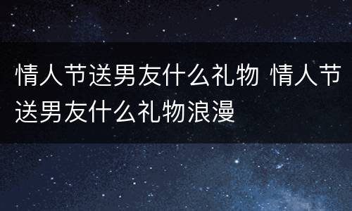 情人节送男友什么礼物 情人节送男友什么礼物浪漫