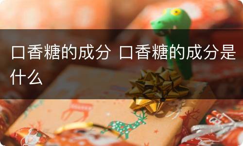 口香糖的成分 口香糖的成分是什么