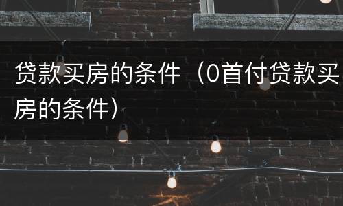 贷款买房的条件（0首付贷款买房的条件）