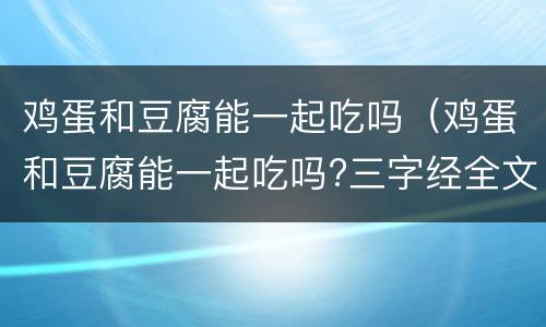 鸡蛋和豆腐能一起吃吗（鸡蛋和豆腐能一起吃吗?三字经全文）