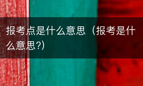 报考点是什么意思（报考是什么意思?）