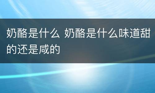 奶酪是什么 奶酪是什么味道甜的还是咸的