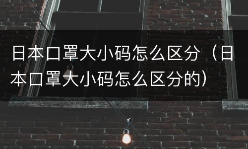 日本口罩大小码怎么区分（日本口罩大小码怎么区分的）