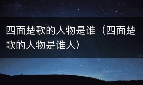 四面楚歌的人物是谁（四面楚歌的人物是谁人）