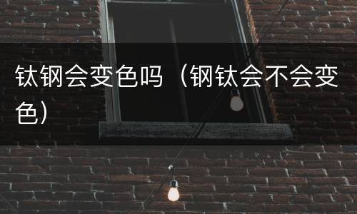 钛钢会变色吗（钢钛会不会变色）