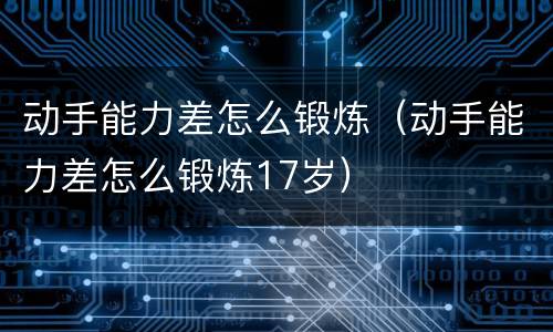 动手能力差怎么锻炼（动手能力差怎么锻炼17岁）
