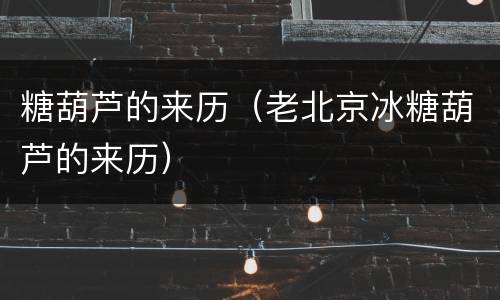 糖葫芦的来历（老北京冰糖葫芦的来历）