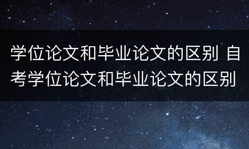 学位论文和毕业论文的区别 自考学位论文和毕业论文的区别