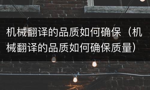 机械翻译的品质如何确保（机械翻译的品质如何确保质量）