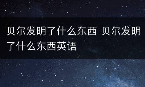 贝尔发明了什么东西 贝尔发明了什么东西英语