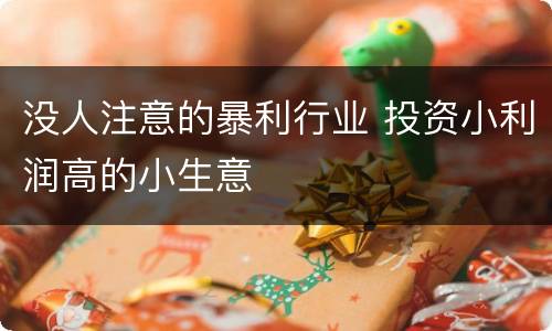 没人注意的暴利行业 投资小利润高的小生意