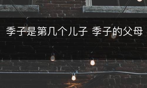 季子是第几个儿子 季子的父母