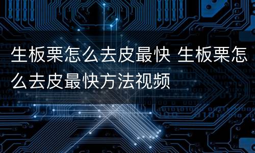 生板栗怎么去皮最快 生板栗怎么去皮最快方法视频