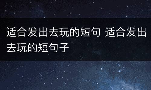 适合发出去玩的短句 适合发出去玩的短句子