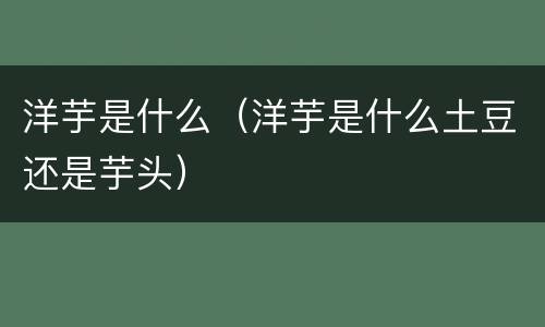 洋芋是什么（洋芋是什么土豆还是芋头）