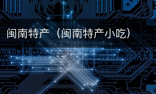 闽南特产（闽南特产小吃）