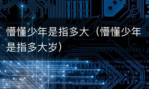 懵懂少年是指多大（懵懂少年是指多大岁）