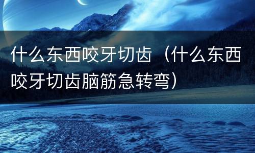 什么东西咬牙切齿（什么东西咬牙切齿脑筋急转弯）