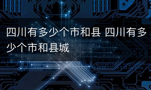 四川有多少个市和县 四川有多少个市和县城