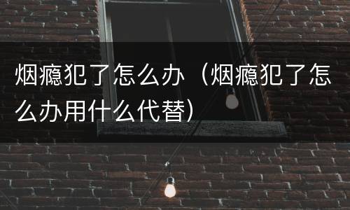 烟瘾犯了怎么办（烟瘾犯了怎么办用什么代替）