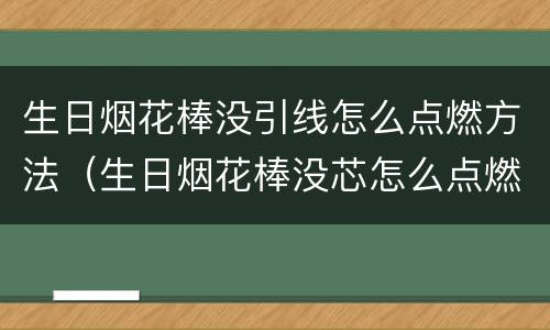 生日烟花棒没引线怎么点燃方法（生日烟花棒没芯怎么点燃）
