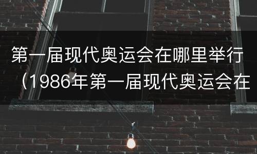 第一届现代奥运会在哪里举行（1986年第一届现代奥运会在哪里举行）