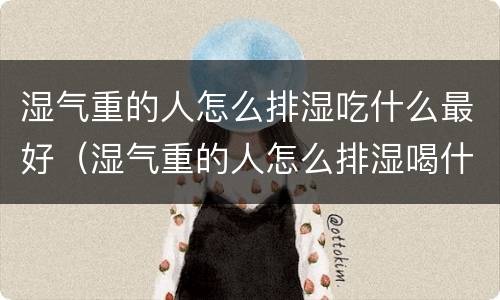湿气重的人怎么排湿吃什么最好（湿气重的人怎么排湿喝什么最好）