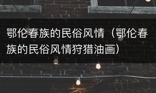 鄂伦春族的民俗风情（鄂伦春族的民俗风情狩猎油画）