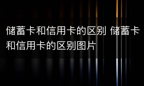 储蓄卡和信用卡的区别 储蓄卡和信用卡的区别图片