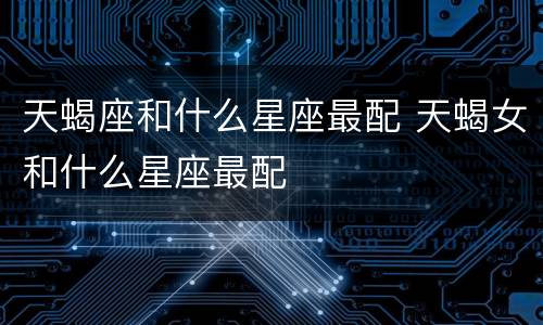 天蝎座和什么星座最配 天蝎女和什么星座最配
