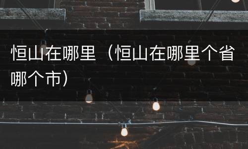 恒山在哪里（恒山在哪里个省哪个市）