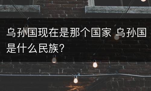 乌孙国现在是那个国家 乌孙国是什么民族?