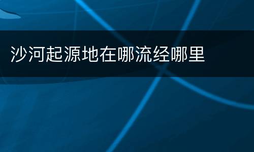 沙河起源地在哪流经哪里