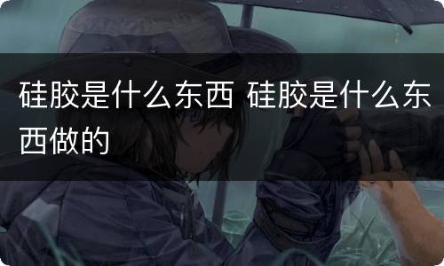 硅胶是什么东西 硅胶是什么东西做的