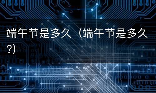 端午节是多久（端午节是多久?）