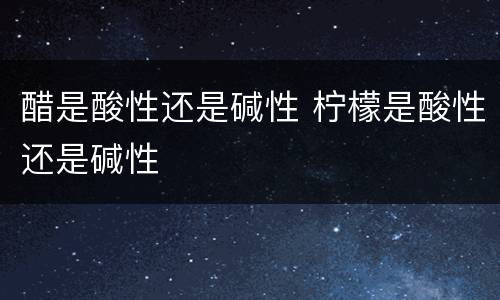 醋是酸性还是碱性 柠檬是酸性还是碱性