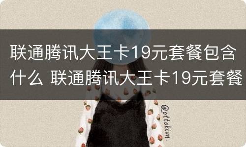 联通腾讯大王卡19元套餐包含什么 联通腾讯大王卡19元套餐包含什么内容