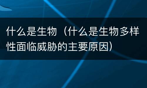 什么是生物（什么是生物多样性面临威胁的主要原因）